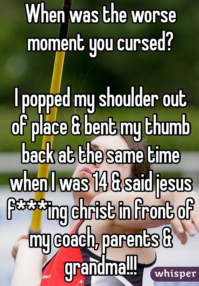 When was the worse moment you cursed?

I popped my shoulder out of place & bent my thumb back at the same time when I was 14 & said jesus f***ing christ in front of my coach, parents & grandma!!!