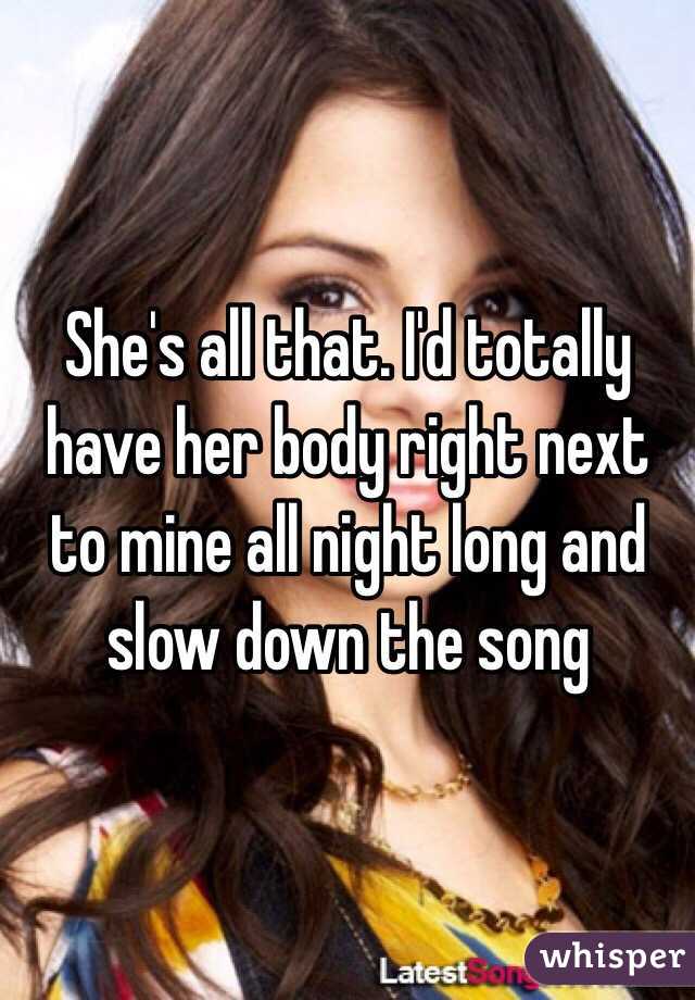 She's all that. I'd totally have her body right next to mine all night long and slow down the song