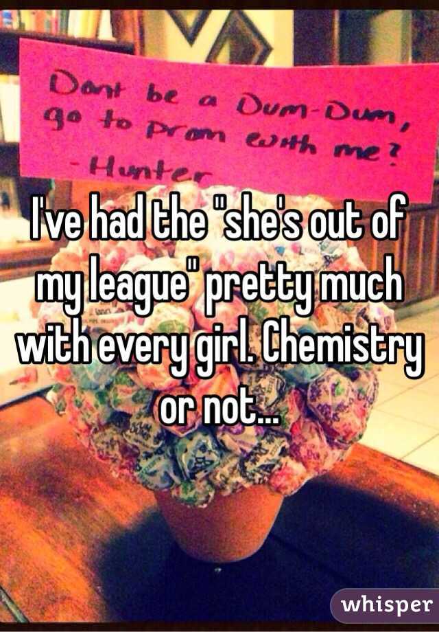 I've had the "she's out of my league" pretty much with every girl. Chemistry or not...