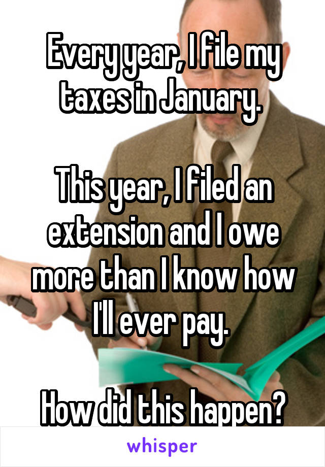 Every year, I file my taxes in January. 

This year, I filed an extension and I owe more than I know how I'll ever pay. 

How did this happen?