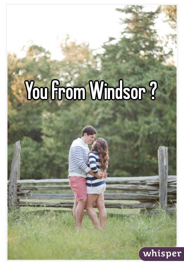 You from Windsor ? 