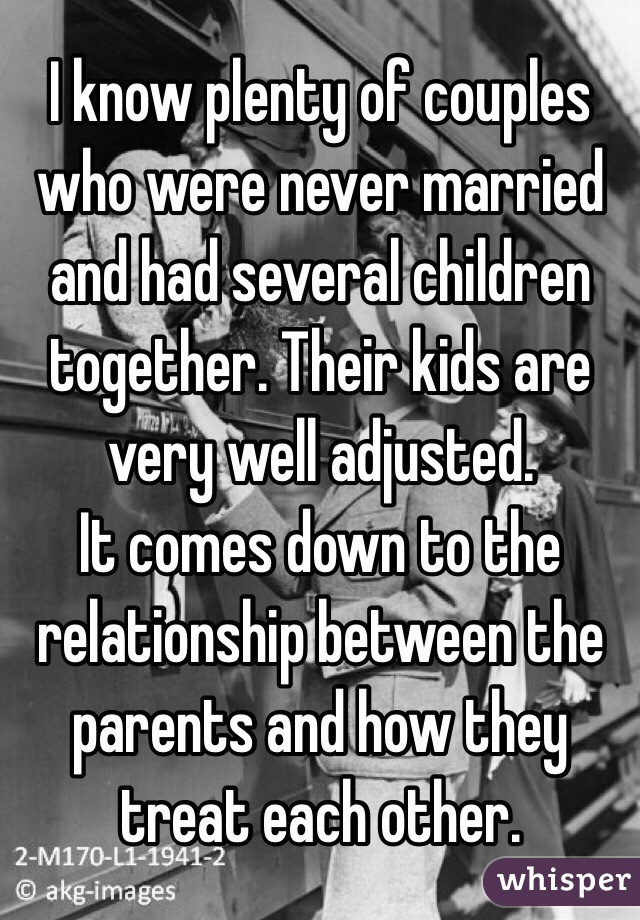 I know plenty of couples who were never married and had several children together. Their kids are very well adjusted. 
It comes down to the relationship between the parents and how they treat each other. 