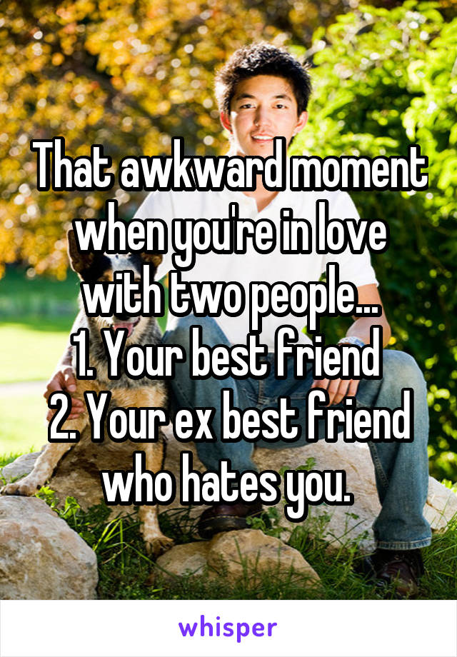 That awkward moment when you're in love with two people...
1. Your best friend 
2. Your ex best friend who hates you. 