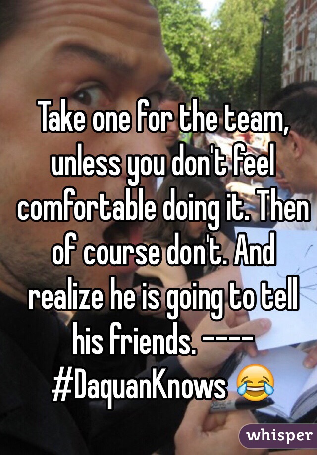 Take one for the team, unless you don't feel comfortable doing it. Then of course don't. And realize he is going to tell his friends. ----#DaquanKnows 😂