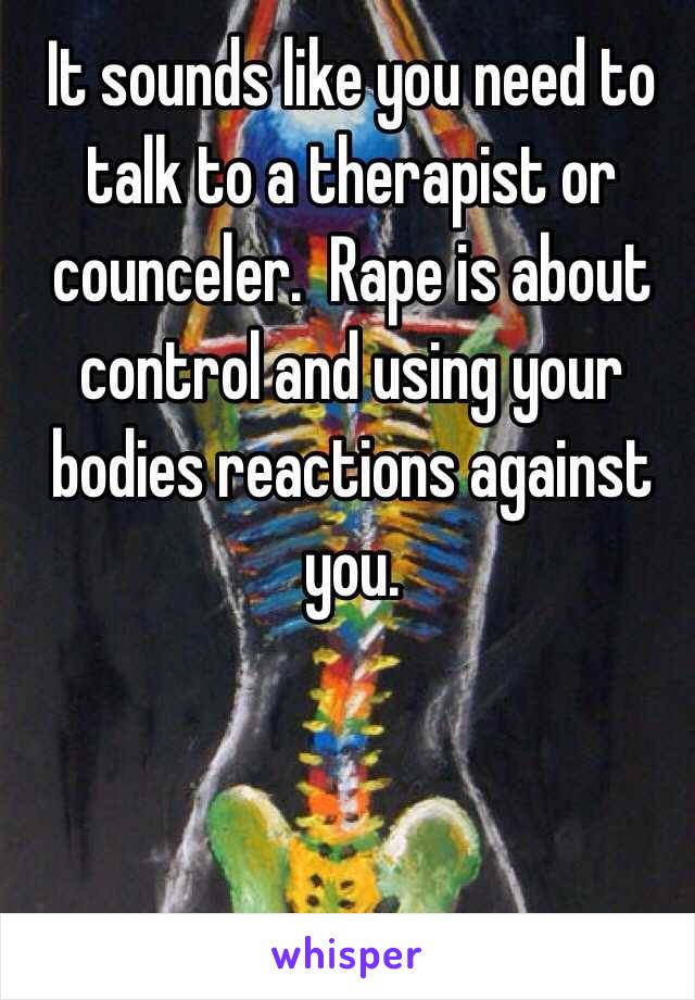 It sounds like you need to talk to a therapist or counceler.  Rape is about control and using your bodies reactions against you.