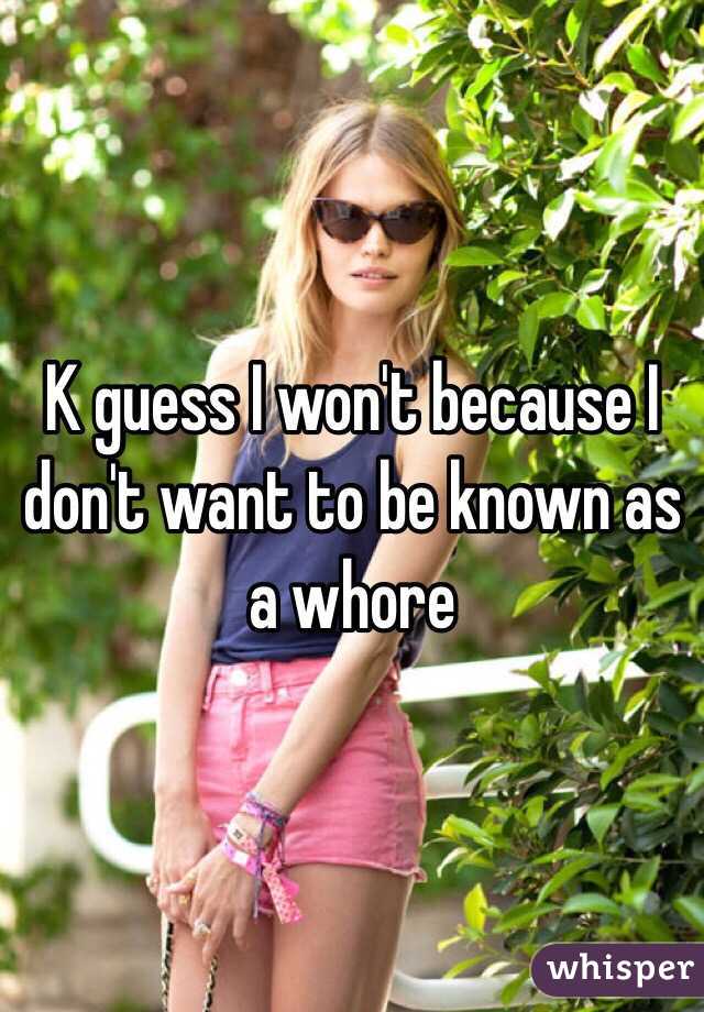 K guess I won't because I don't want to be known as a whore 