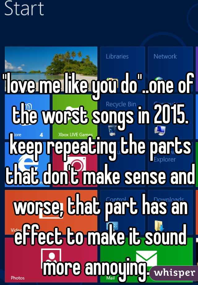 "love me like you do"..one of the worst songs in 2015. keep repeating the parts that don't make sense and worse, that part has an effect to make it sound more annoying.  