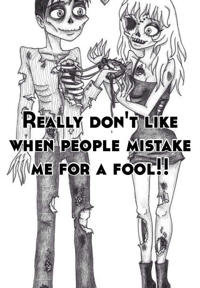 really-don-t-like-when-people-mistake-me-for-a-fool