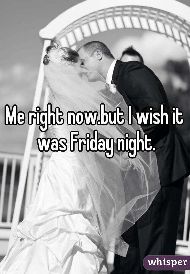 Me right now.but I wish it was Friday night.