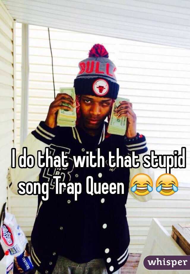 I do that with that stupid song Trap Queen 😂😂 