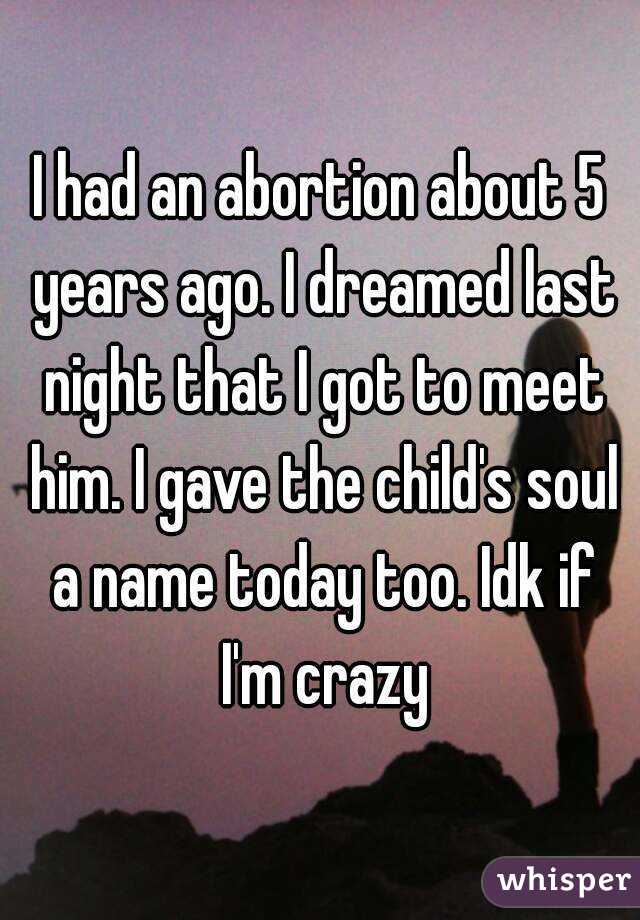 I had an abortion about 5 years ago. I dreamed last night that I got to meet him. I gave the child's soul a name today too. Idk if I'm crazy