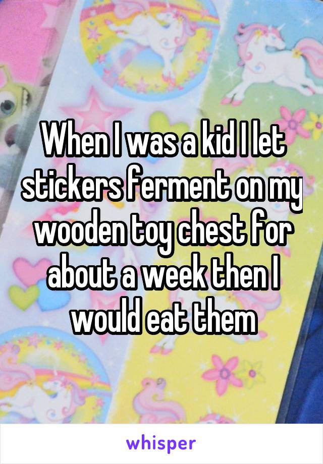 When I was a kid I let stickers ferment on my wooden toy chest for about a week then I would eat them