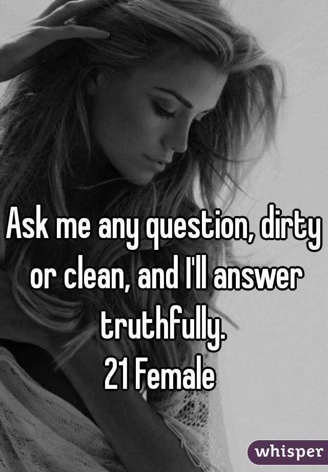 Ask me any question, dirty or clean, and I'll answer truthfully. 
21 Female 
