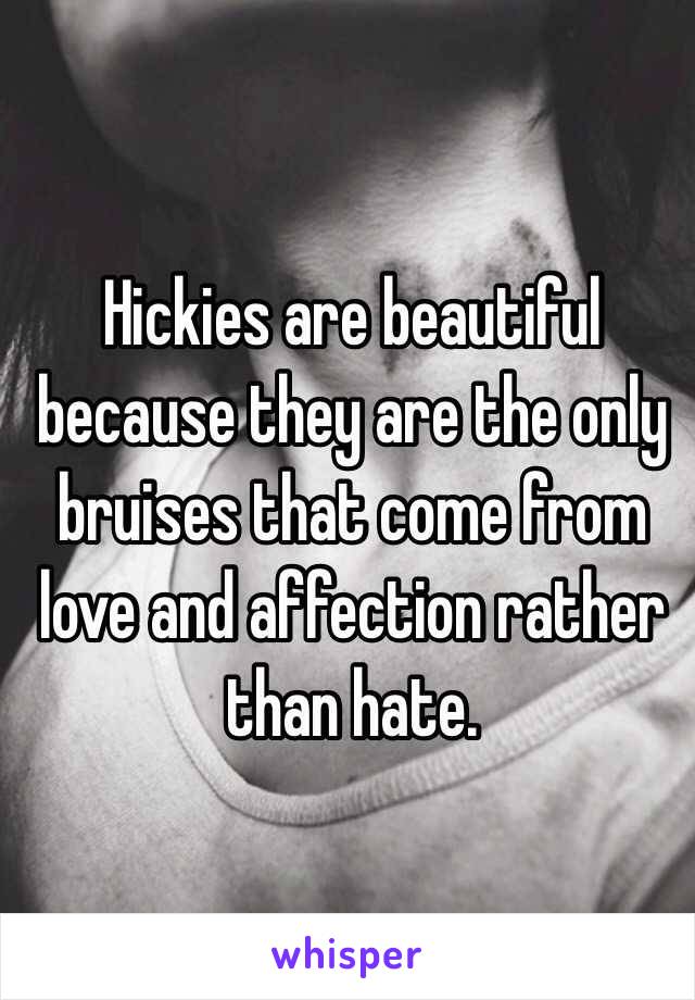  Hickies are beautiful because they are the only bruises that come from love and affection rather than hate. 
