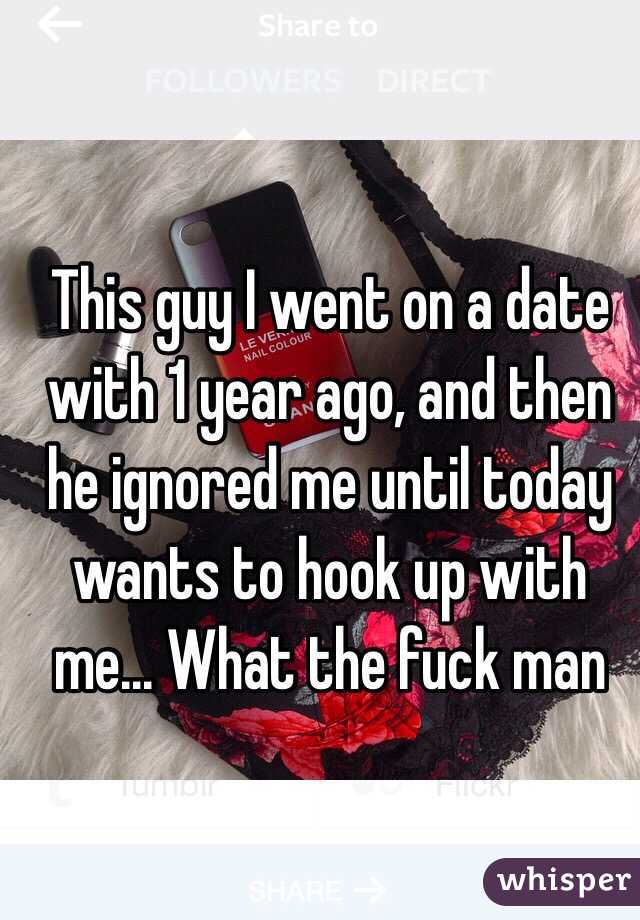 This guy I went on a date with 1 year ago, and then he ignored me until today wants to hook up with me... What the fuck man 