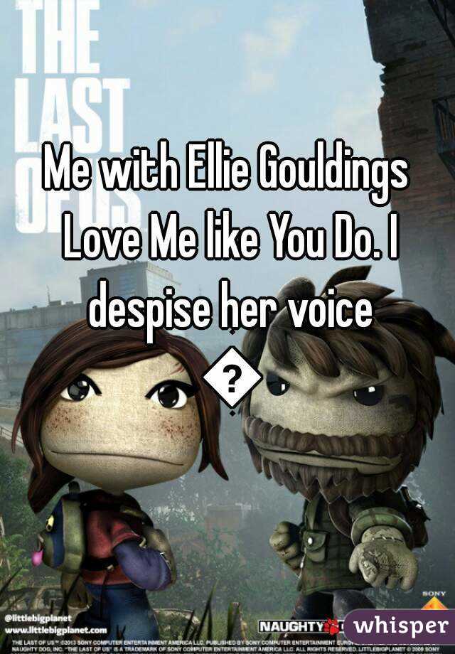 Me with Ellie Gouldings Love Me like You Do. I despise her voice 😑