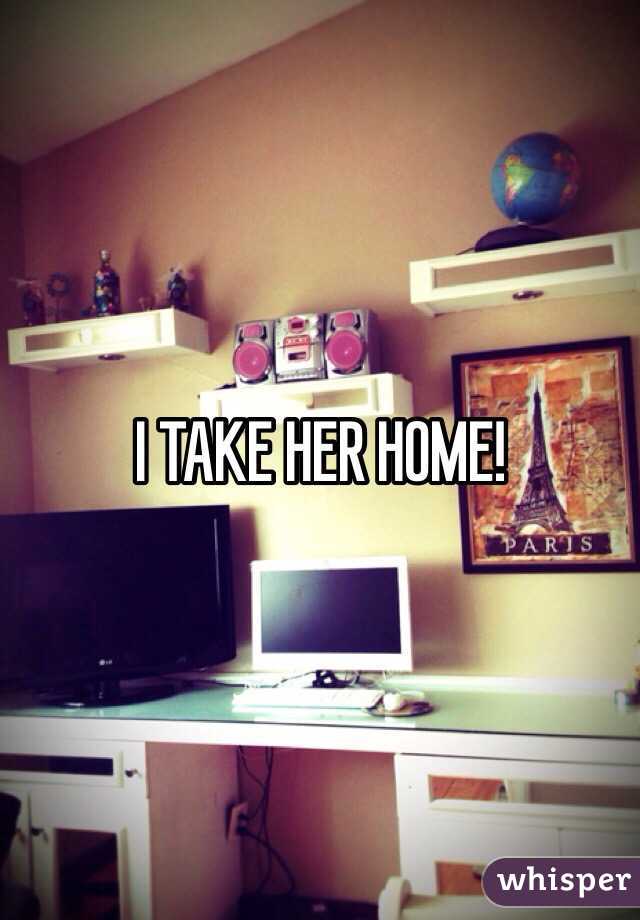 I TAKE HER HOME!