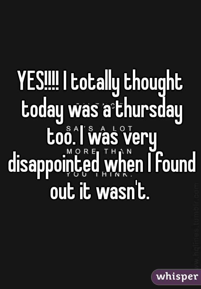 YES!!!! I totally thought today was a thursday too. I was very disappointed when I found out it wasn't. 
