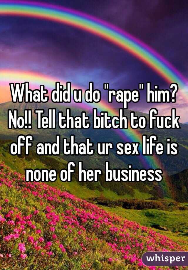 What did u do "rape" him? No!! Tell that bitch to fuck off and that ur sex life is none of her business 