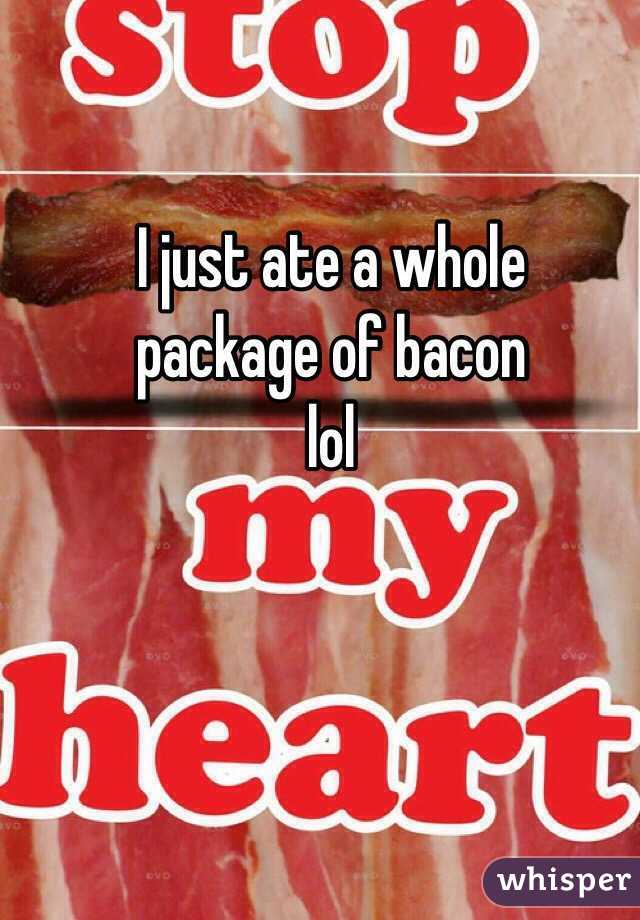 I just ate a whole 
package of bacon 
lol
