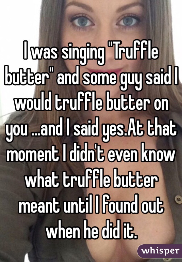 I was singing "Truffle butter" and some guy said I would truffle butter on you ...and I said yes.At that moment I didn't even know what truffle butter meant until I found out when he did it. 