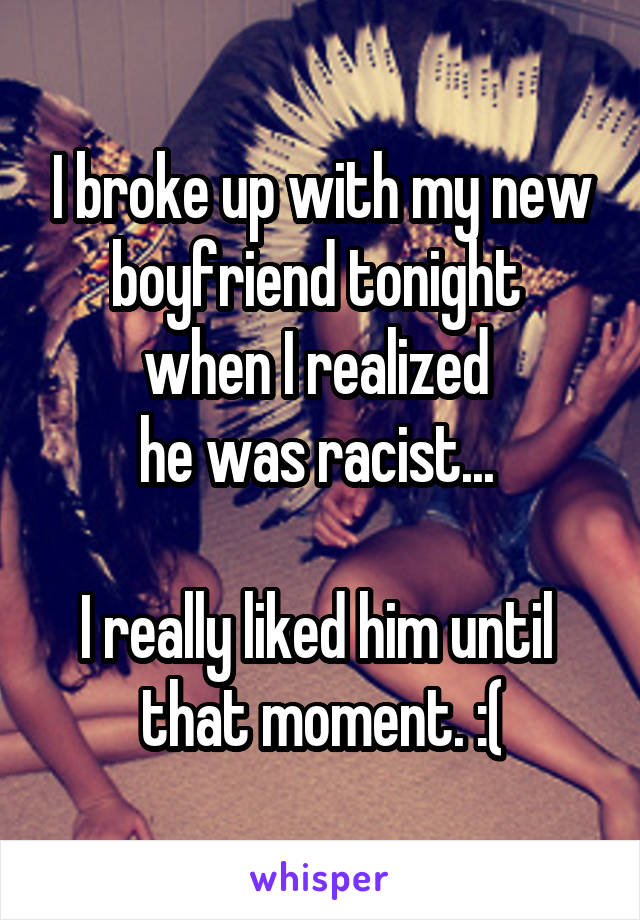 I broke up with my new boyfriend tonight 
when I realized 
he was racist... 

I really liked him until 
that moment. :(