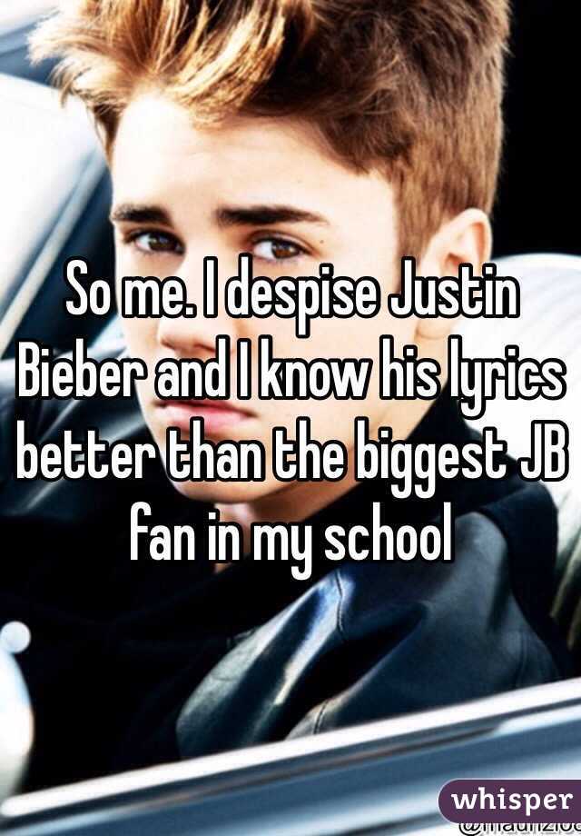 So me. I despise Justin Bieber and I know his lyrics better than the biggest JB fan in my school