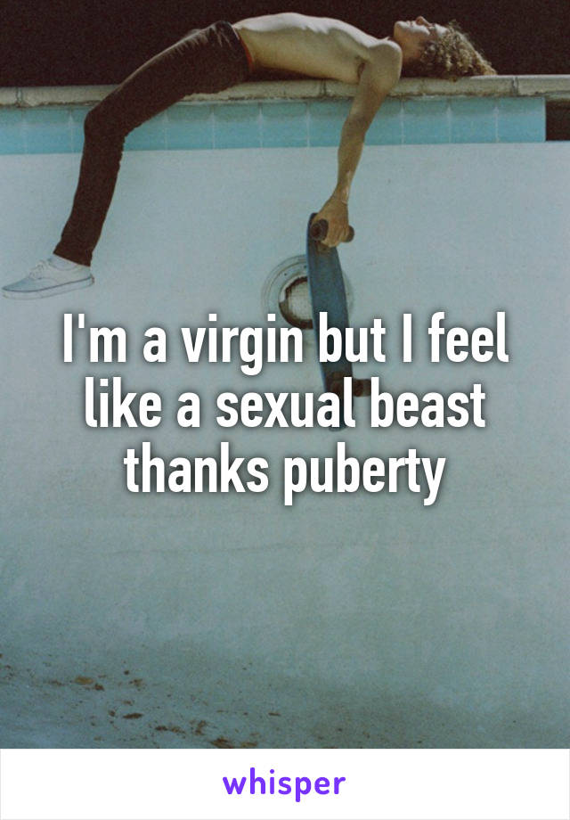 I'm a virgin but I feel like a sexual beast thanks puberty