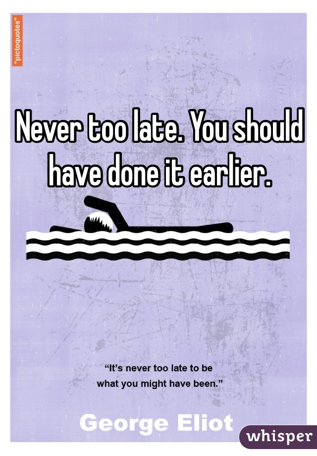 Never too late. You should have done it earlier.