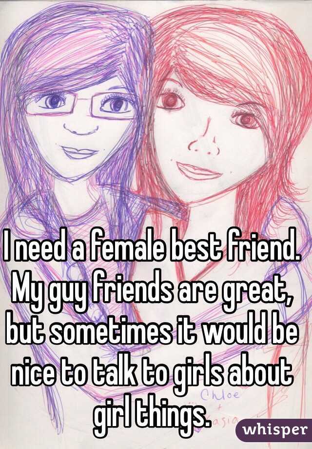 I need a female best friend. My guy friends are great, but sometimes it would be nice to talk to girls about girl things.