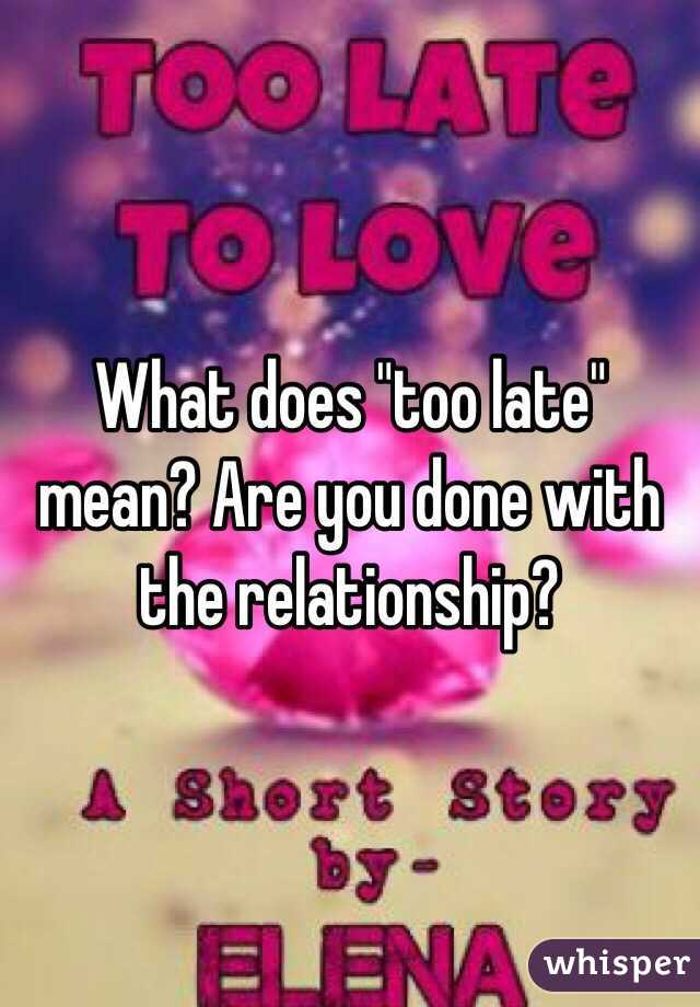 What does "too late" mean? Are you done with the relationship?