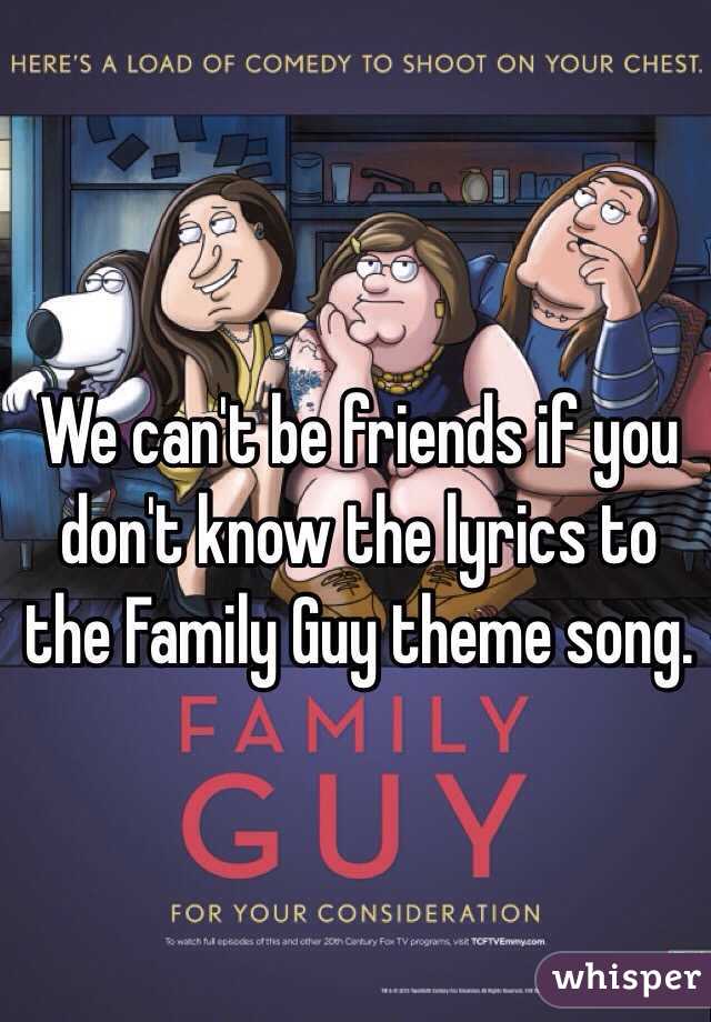 We can't be friends if you don't know the lyrics to the Family Guy theme song. 