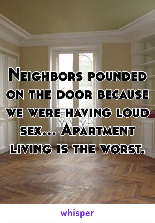 Neighbors pounded on the door because we were having loud sex… Apartment living is the worst. 