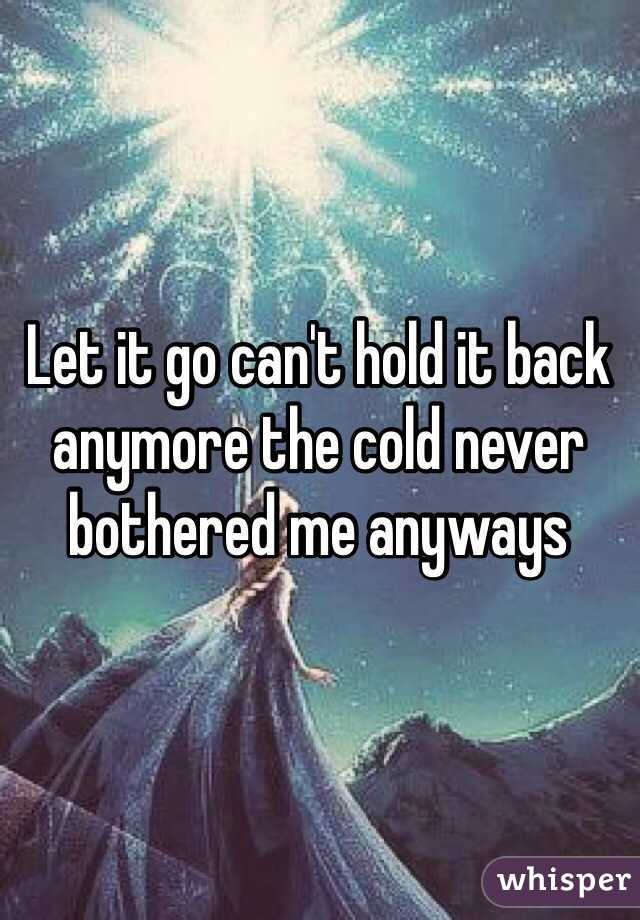 Let it go can't hold it back anymore the cold never bothered me anyways 