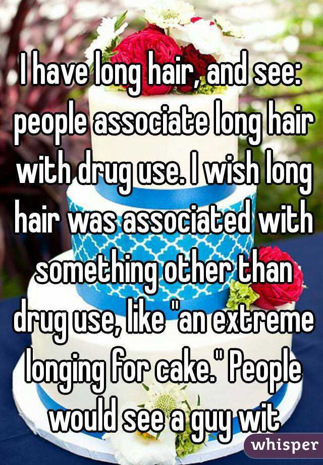 
I have long hair, and see: people associate long hair with drug use. I wish long hair was associated with something other than drug use, like "an extreme longing for cake." People would see a guy wit