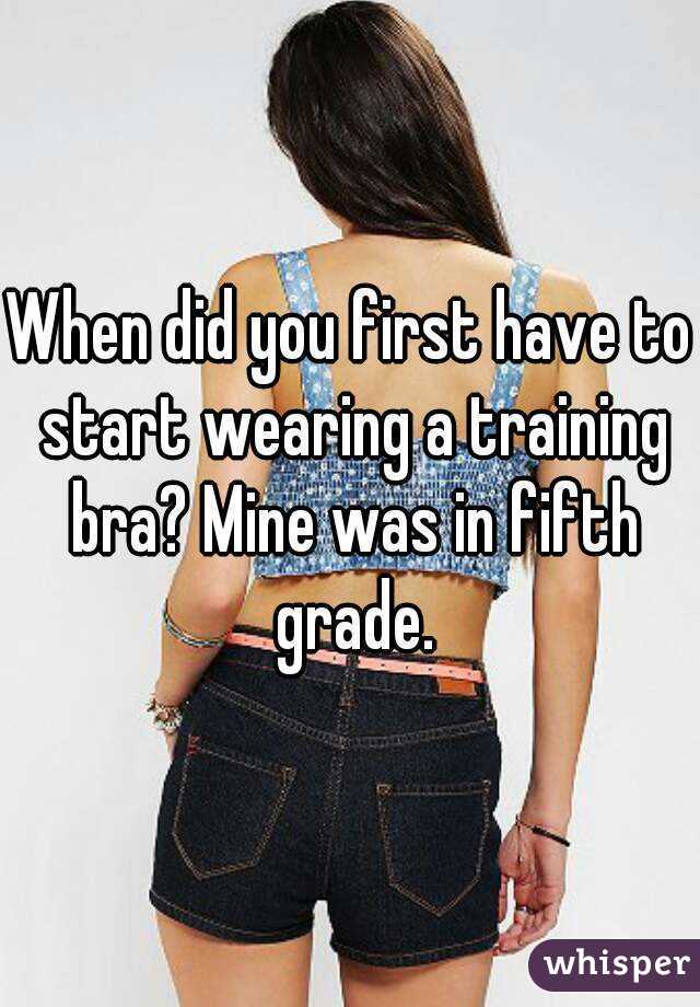did you first have to start wearing a training bra? Mine was in ...