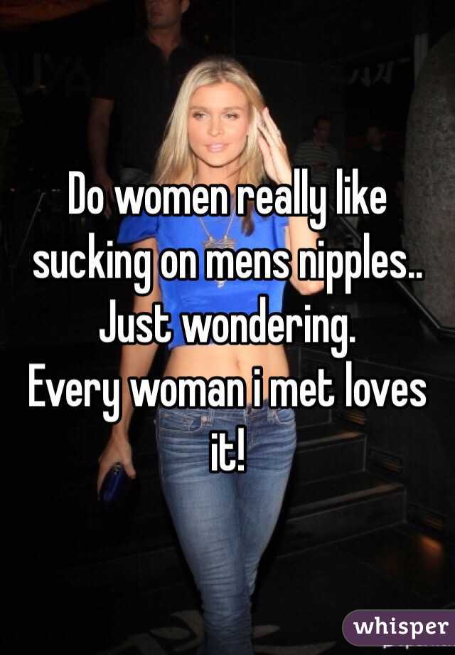 Do women really like sucking on mens nipples.. Just wondering. Every woman  i met loves it!