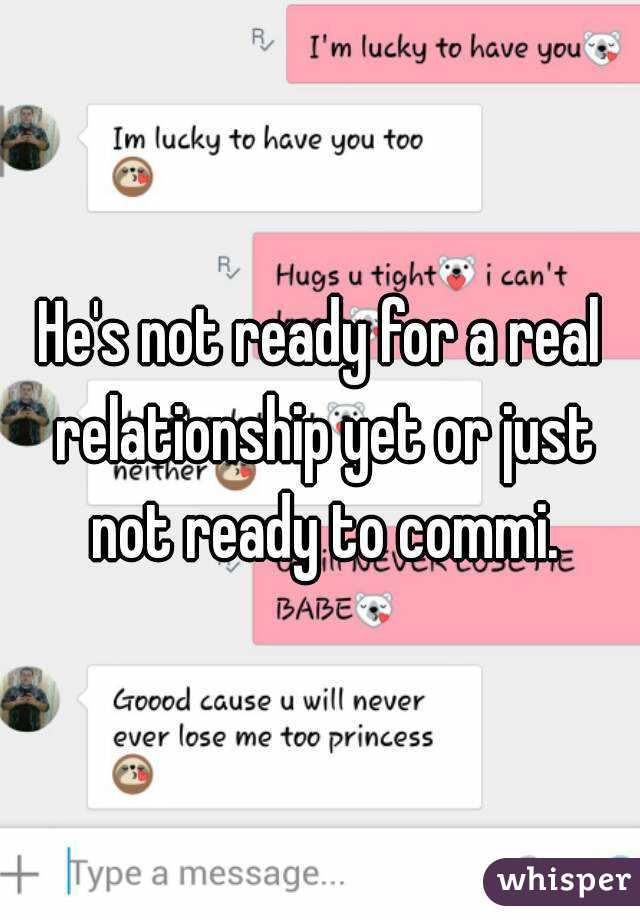 He's not ready for a real relationship yet or just not ready to commi.