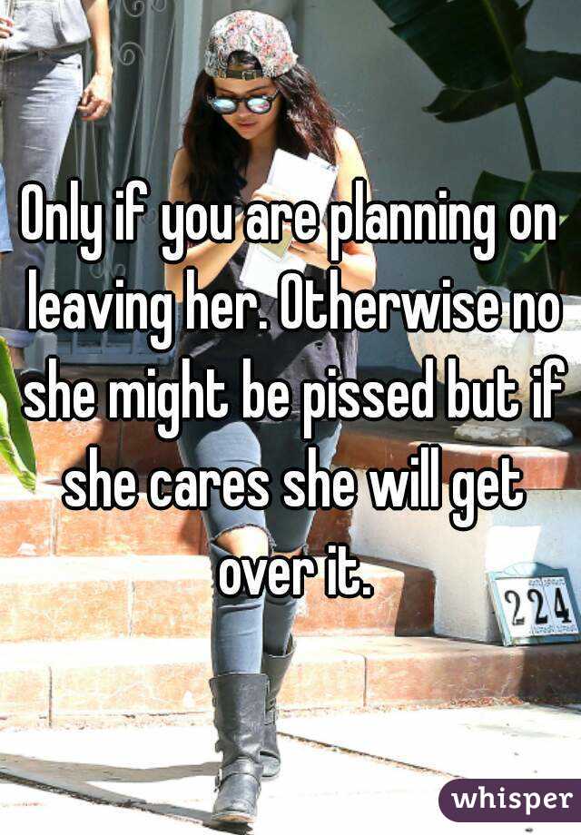 Only if you are planning on leaving her. Otherwise no she might be pissed but if she cares she will get over it.