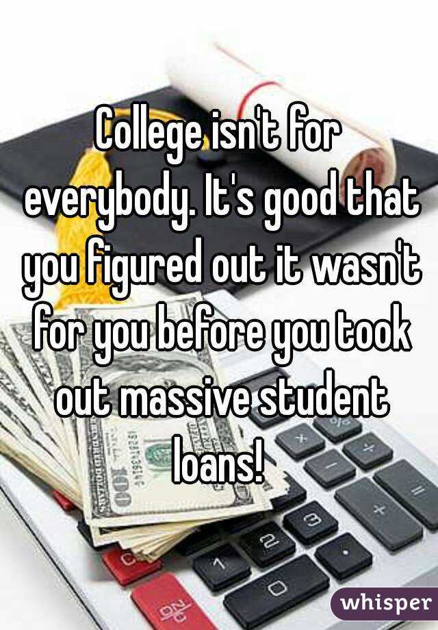 College isn't for everybody. It's good that you figured out it wasn't for you before you took out massive student loans! 