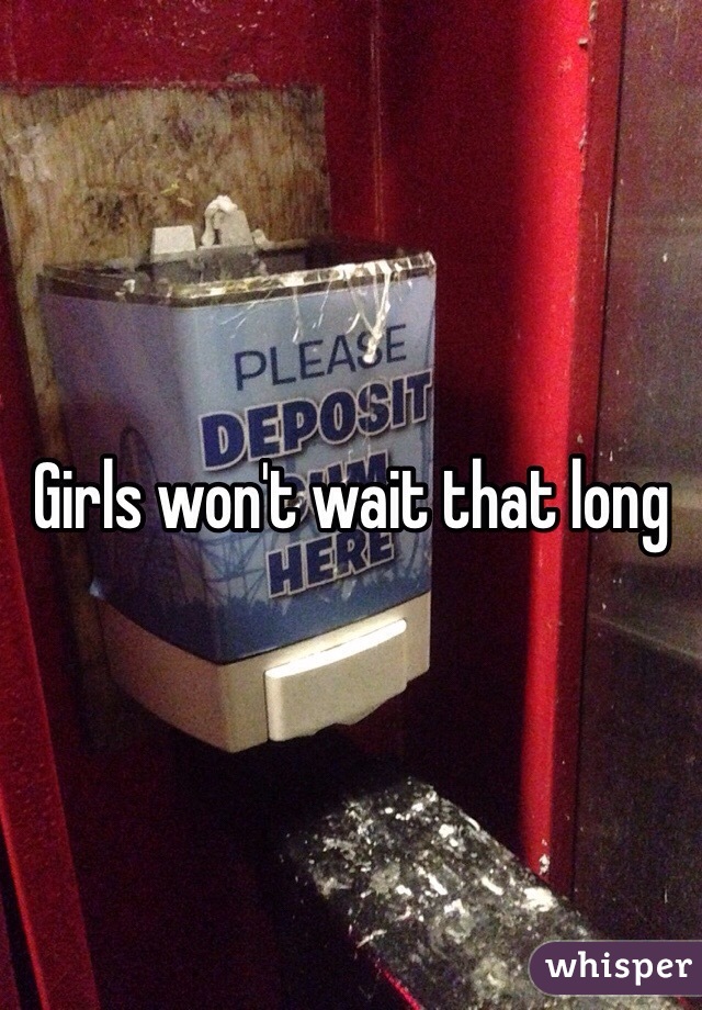 Girls won't wait that long 