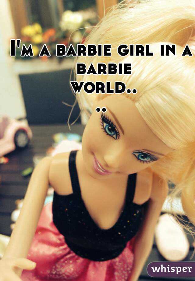 I'm a barbie girl in a barbie world....