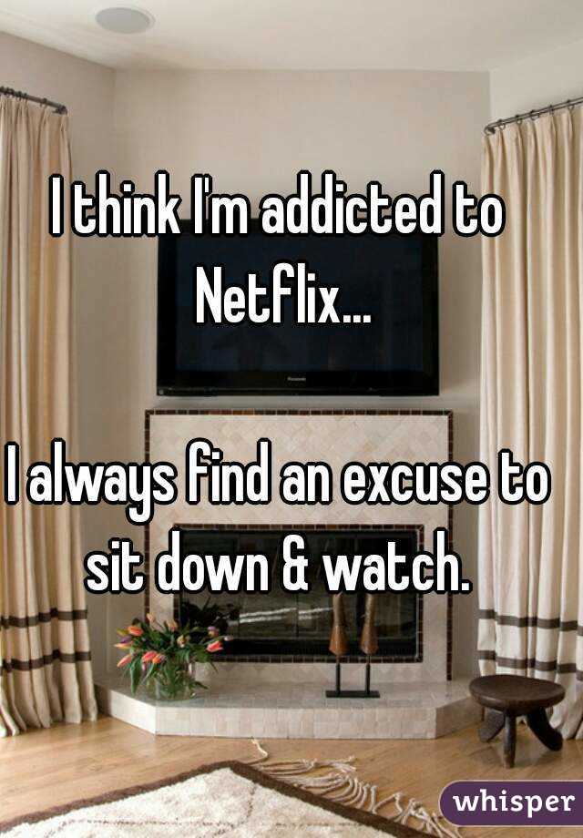 I think I'm addicted to Netflix...

I always find an excuse to sit down & watch. 
