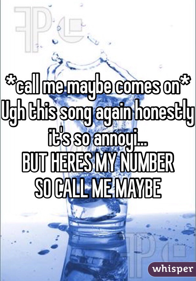 *call me maybe comes on* 
Ugh this song again honestly it's so annoyi... 
BUT HERES MY NUMBER
SO CALL ME MAYBE