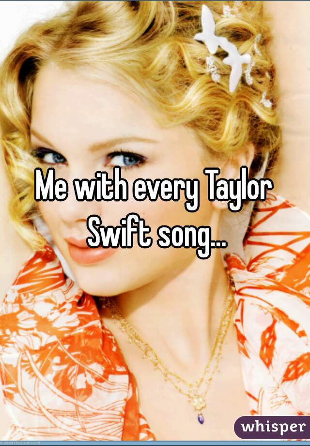 Me with every Taylor Swift song...