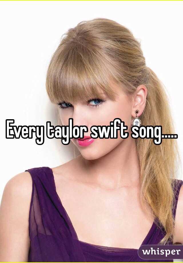 Every taylor swift song.....