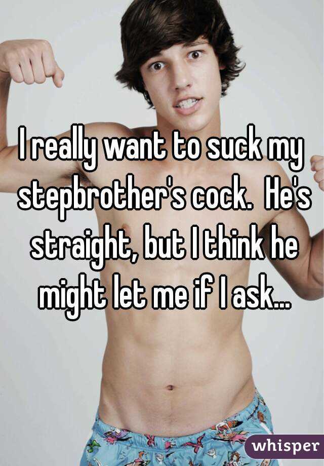 I really want to suck my stepbrother's cock.  He's straight, but I think he might let me if I ask...