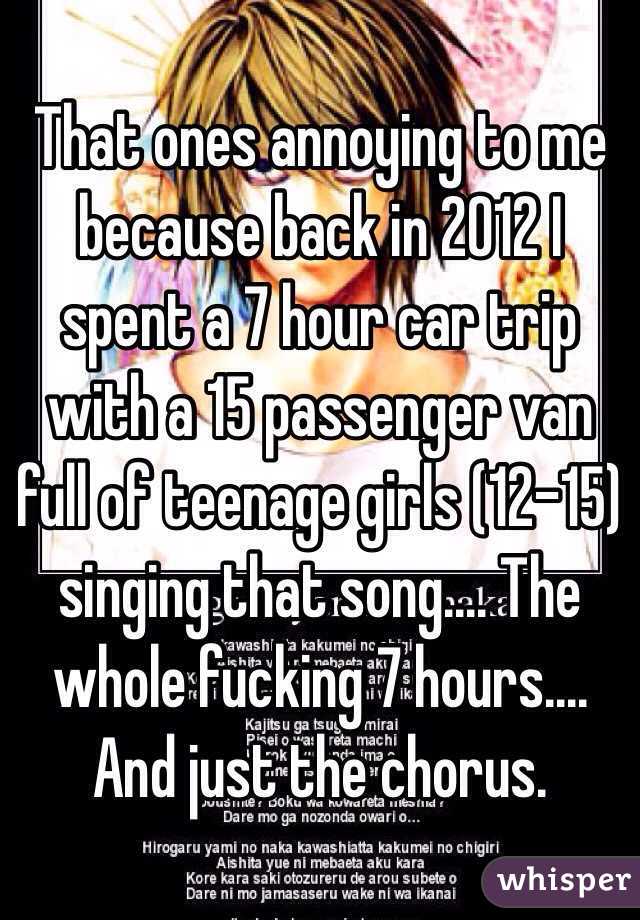 That ones annoying to me because back in 2012 I spent a 7 hour car trip with a 15 passenger van full of teenage girls (12-15) singing that song.... The whole fucking 7 hours.... And just the chorus.