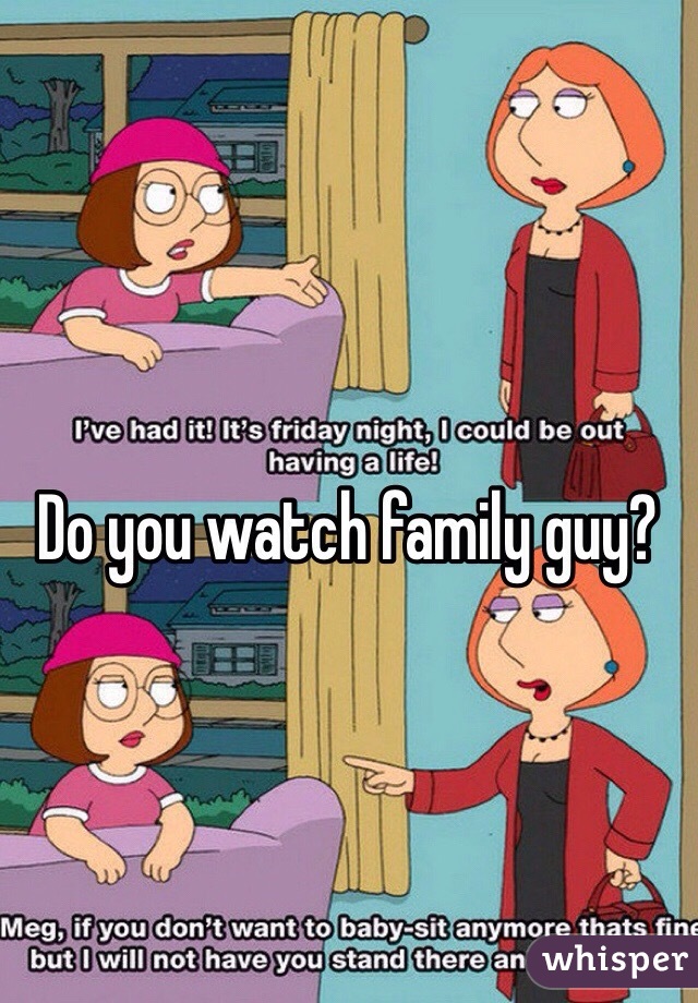 Do you watch family guy?