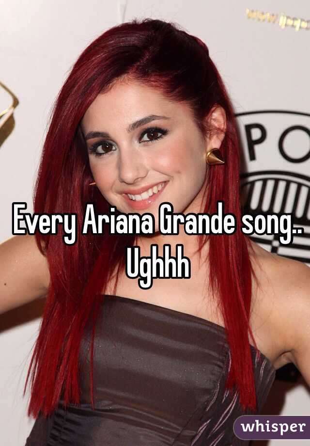 Every Ariana Grande song.. Ughhh